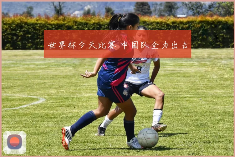 世界杯今天比赛 中国队全力出击
