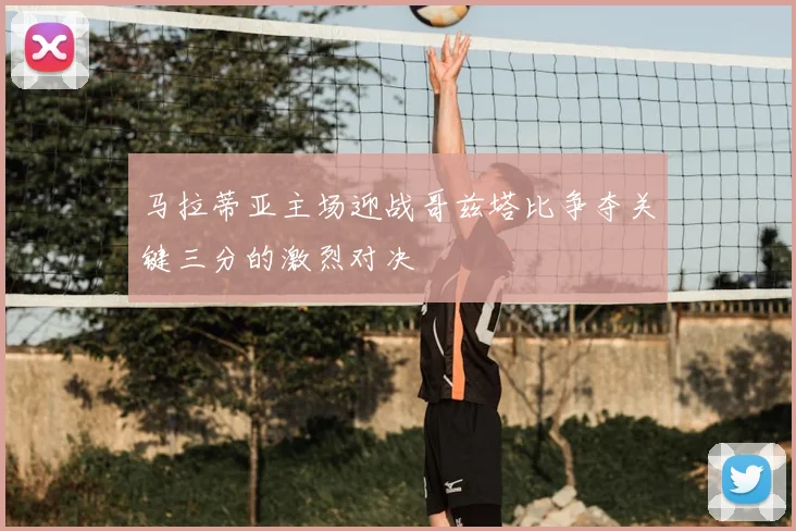 马拉蒂亚主场迎战哥兹塔比争夺关键三分的激烈对决