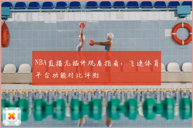 NBA直播无插件观看指南,飞速体育平台功能对比评测