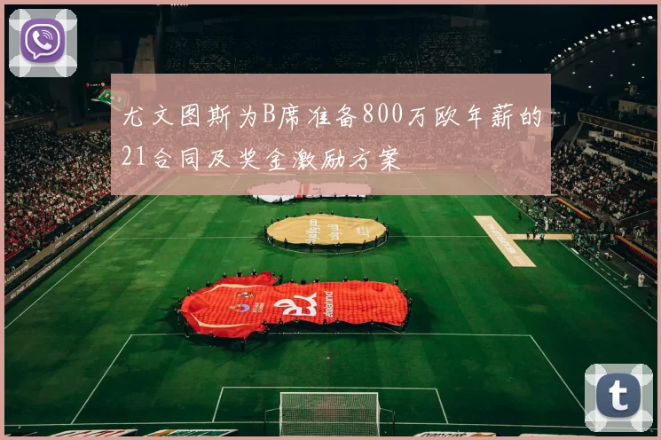 尤文图斯为B席准备800万欧年薪的21合同及奖金激励方案