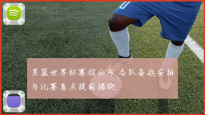 男篮世界杯赛程公布 各队备战安排与比赛看点提前揭晓