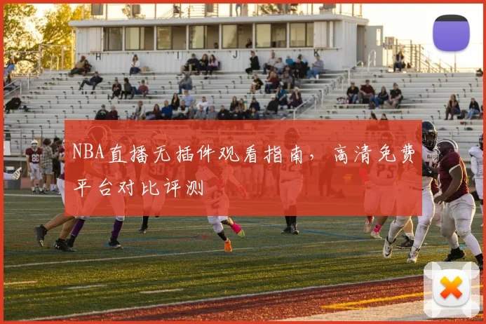 NBA直播无插件观看指南,高清免费平台对比评测
