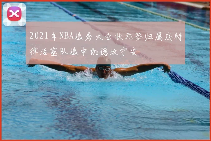 2021年NBA选秀大会状元签归属底特律活塞队选中凯德坎宁安