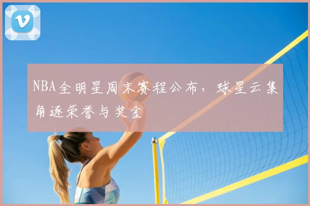 NBA全明星周末赛程公布,球星云集角逐荣誉与奖金