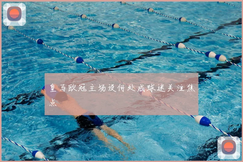 皇马欧冠主场设何处成球迷关注焦点