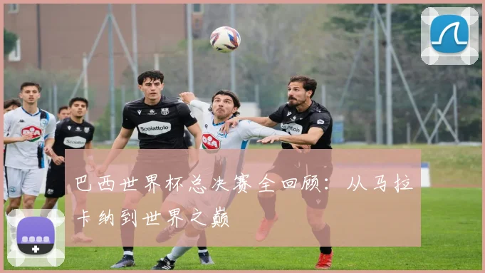 巴西世界杯总决赛全回顾:从马拉卡纳到世界之巅