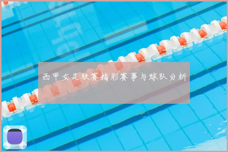 西甲女足联赛精彩赛事与球队分析