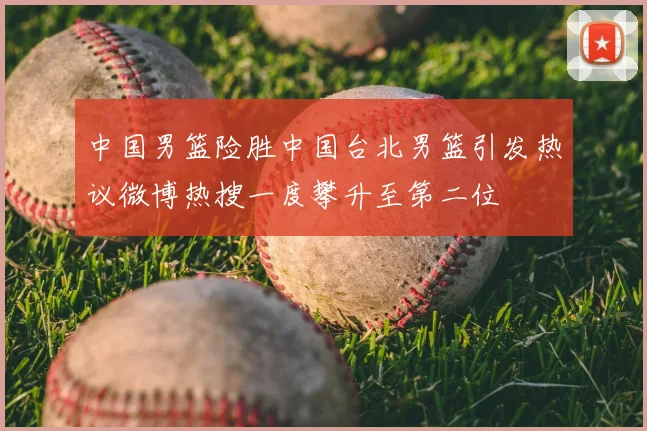 中国男篮险胜中国台北男篮引发热议微博热搜一度攀升至第二位