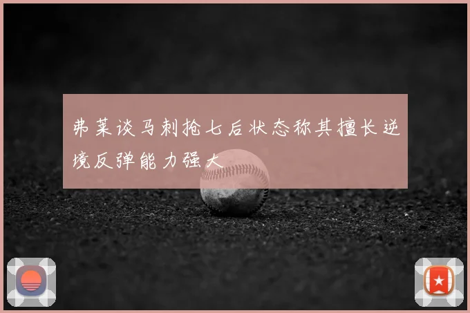 弗莱谈马刺抢七后状态称其擅长逆境反弹能力强大