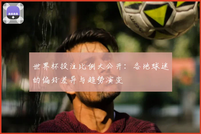 世界杯投注比例大公开:各地球迷的偏好差异与趋势演变