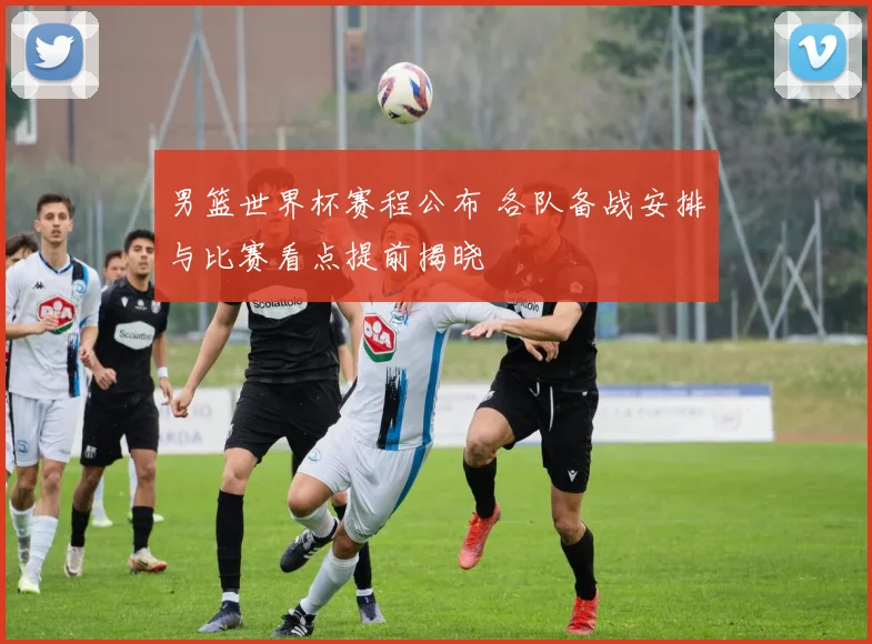 男篮世界杯赛程公布 各队备战安排与比赛看点提前揭晓