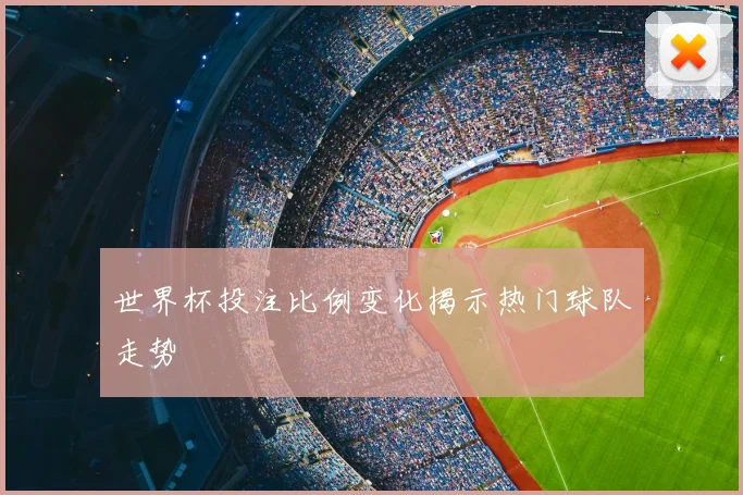 世界杯投注比例变化揭示热门球队走势