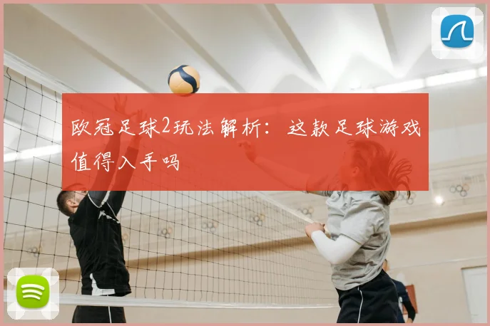 欧冠足球2玩法解析:这款足球游戏值得入手吗
