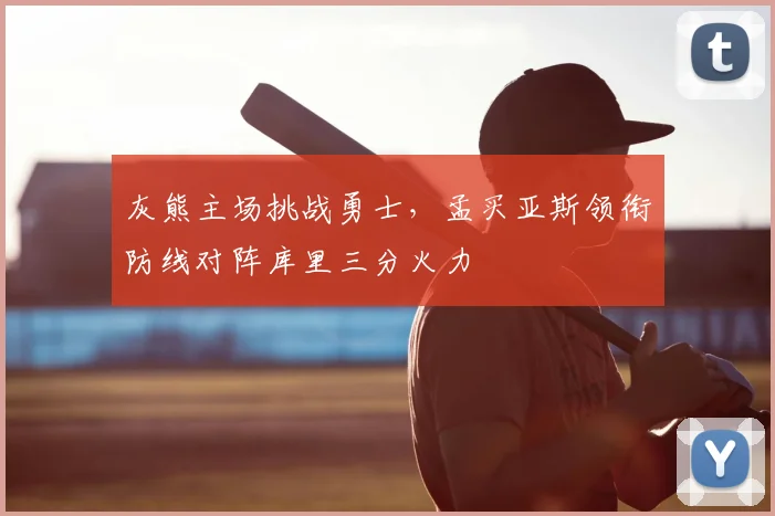灰熊主场挑战勇士,孟买亚斯领衔防线对阵库里三分火力