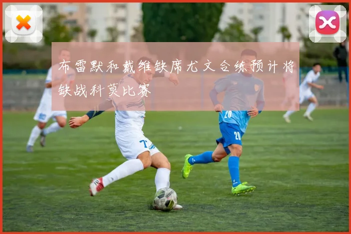布雷默和戴维缺席尤文合练预计将缺战科莫比赛