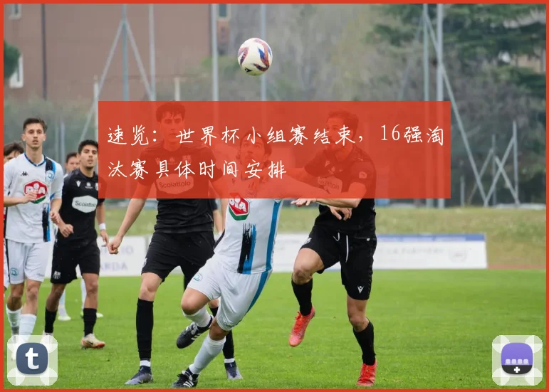 速览:世界杯小组赛结束,16强淘汰赛具体时间安排