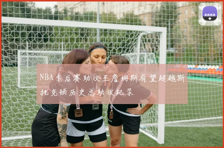 NBA季后赛助攻王詹姆斯有望超越斯托克顿历史总助攻纪录
