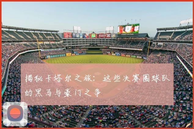 揭秘卡塔尔之旅：这些决赛圈球队的黑马与豪门之争