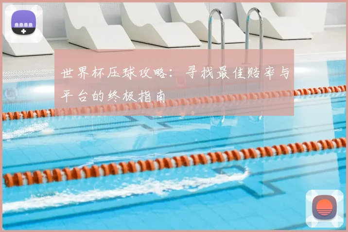世界杯压球攻略：寻找最佳赔率与平台的终极指南